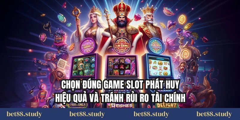 Chọn đúng game slot phát huy hiệu quả và tránh rủi ro tài chính